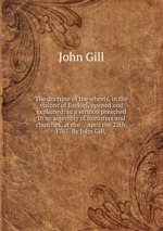 The doctrine of the wheels, in the visions of Ezekiel, opened and explained: in a sermon preached to an assembly of ministers and churches, at the . . April the 25th, 1765. By John Gill,