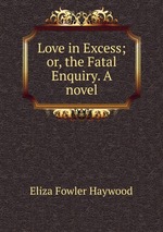 Love in Excess; or, the Fatal Enquiry. A novel