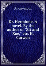 Dr. Hermione. A novel. By the author of "Zit and Xoe," etc. H. Curwen