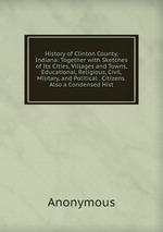 History of Clinton County, Indiana: Together with Sketches of Its Cities, Villages and Towns, Educational, Religious, Civil, Military, and Political . Citizens. Also a Condensed Hist