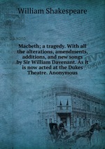 Macbeth; a tragedy. With all the alterations, amendments, additions, and new songs by Sir William Davenant. As it is now acted at the Dukes Theatre. Anonymous