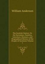 The Scottish Nation: Or. the Surnames, Families, Literature, Honours, and Biographical History of the People of Scotland, Volume 1