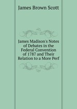 James Madison`s Notes of Debates in the Federal Convention of 1787 and Their Relation to a More Perf