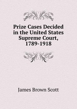 Prize Cases Decided in the United States Supreme Court, 1789-1918