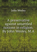 A preservative against unsettled notions in religion. By John Wesley, M.A
