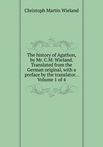 The history of Agathon, by Mr. C.M. Wieland. Translated from the German original, with a preface by the translator. .  Volume 1 of 4