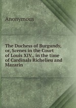 The Duchess of Burgundy, or, Scenes in the Court of Louis XIV., in the time of Cardinals Richelieu and Mazarin
