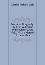 Notes on Burgundy. By C. R. W. Edited by his widow Anne Weld. With a Memoir of the Author