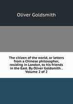 The citizen of the world, or letters from a Chinese philosopher, residing in London, to his friends in the East. By Oliver Goldsmith. .  Volume 2 of 2