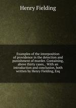 Examples of the interposition of providence in the detection and punishment of murder. Containing, above thirty cases, . With an introduction and conclusion, both written by Henry Fielding, Esq