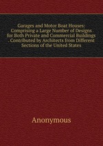 Garages and Motor Boat Houses: Comprising a Large Number of Designs for Both Private and Commercial Buildings . Contributed by Architects from Different Sections of the United States