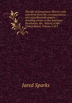 The life of Gouverneur Morris: with selections from his correspondence and miscellaneous papers : detailing events in the American Revolution, the . history of the United States. Volume 2 of 3