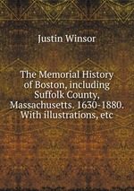 The Memorial History of Boston, including Suffolk County, Massachusetts. 1630-1880. With illustrations, etc