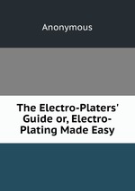 The Electro-Platers` Guide or, Electro-Plating Made Easy