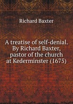 A treatise of self-denial. By Richard Baxter, pastor of the church at Kederminster (1675)