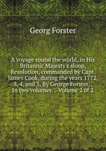 A voyage round the world, in His Britannic Majesty`s sloop, Resolution, commanded by Capt. James Cook, during the years 1772, 3, 4, and 5. By George Forster, . In two volumes. .  Volume 2 of 2
