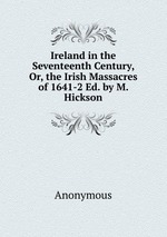 Ireland in the Seventeenth Century, Or, the Irish Massacres of 1641-2 Ed. by M. Hickson