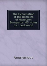 The Exhumation of the Remains of Napoleon Bonaparte. MS. notes by J. Lockwood