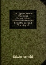 The Light of Asia or The Great Renunciation (Mahabhinishkramana) being the Life and Teaching of