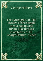 The synagogue, or, The shadow of the temple sacred poems, and private ejaculations, in imitation of Mr. George Herbert. (1661)
