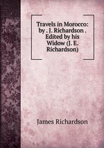 Travels in Morocco: by . J. Richardson . Edited by his Widow (J. E. Richardson)