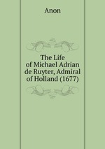 The Life of Michael Adrian de Ruyter, Admiral of Holland (1677)