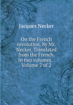 On the French revolution. By Mr. Necker. Translated from the French. In two volumes. .  Volume 2 of 2