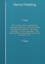 The history of the adventures of Joseph Andrews, and his friend Mr. Abraham Adams. . By Henry Fielding, . In two volumes. . The third edition, illustrated with cuts. Volume 1 of 2