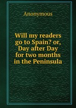 Will my readers go to Spain? or, Day after Day for two months in the Peninsula