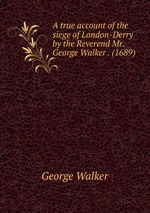 A true account of the siege of London-Derry by the Reverend Mr. George Walker . (1689)