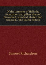 Of the torments of Hell: the foundation and pillars thereof discovered, searched, shaken and removed. . The fourth edition