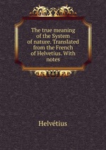 The true meaning of the System of nature. Translated from the French of Helvetius. With notes