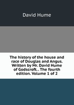The history of the house and race of Douglas and Angus. Written by Mr. David Hume of Godscroft. . The fourth edition. Volume 1 of 2