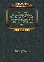 The Games of Gunsberg`s Chess Matches with Tchigorin and Steinitz, Jan.-Feb. 1890; Dec. 1890-Jan. 1891