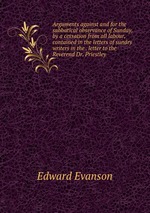 Arguments against and for the sabbatical observance of Sunday, by a cessation from all labour, contained in the letters of sundry writers in the . letter to the Reverend Dr. Priestley