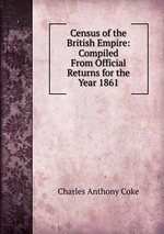 Census of the British Empire: Compiled From Official Returns for the Year 1861