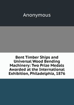Bent Timber Ships and Universal Wood Bending Machinery: Two Prize Medals Awarded at the International Exhibition, Philadelphia, 1876