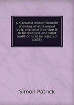 A discourse about tradition shewing what is meant by it, and what tradition is to be received, and what tradition is to be rejected. (1685)