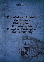 The Works of Aristotle the Famous Philosopher: Containing his Complete Masterpiece and Family Phy