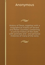 History of Texas, together with a biographical history of Tarrant and Parker counties; containing a concise history of the state, with portraits and . and personal histories of many of the early