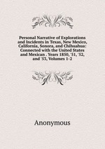 Personal Narrative of Explorations and Incidents in Texas, New Mexico, California, Sonora, and Chihuahua: Connected with the United States and Mexican . Years 1850, `51, `52, and `53, Volumes 1-2