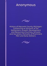 History of Macomb County, Michigan: Containing an Account of Its Settlement, Growth, Development and Resources.Churches, Schools and Societies; Portraits of Prominent Men and Early Settlers
