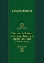Taxation and work: a series of treatises on the tariff and the currency