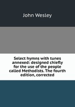 Select hymns with tunes annexed: designed chiefly for the use of the people called Methodists. The fourth edition, corrected