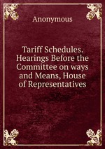 Tariff Schedules. Hearings Before the Committee on ways and Means, House of Representatives