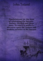 Pantheisticon: or, the form of celebrating the Socratic-Society. Divided into three parts. To which is prefix`d a discourse upon the antient and modern societies of the learned