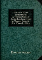 The art of divine contentment. By Thomas Watson, . Revised and corrected, by Thomas Bennett, . The fifteenth edition