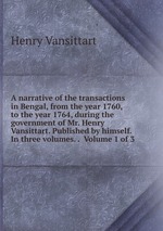 A narrative of the transactions in Bengal, from the year 1760, to the year 1764, during the government of Mr. Henry Vansittart. Published by himself. In three volumes. . Volume 1 of 3