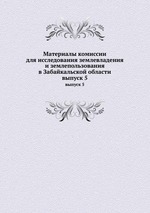 Материалы комиссии для исследования землевладения и землепользования в Забайкальской области. выпуск 5