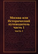 Москва или Исторический путеводитель. часть 1